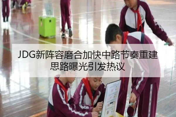 JDG新阵容磨合加快中路节奏重建思路曝光引发热议